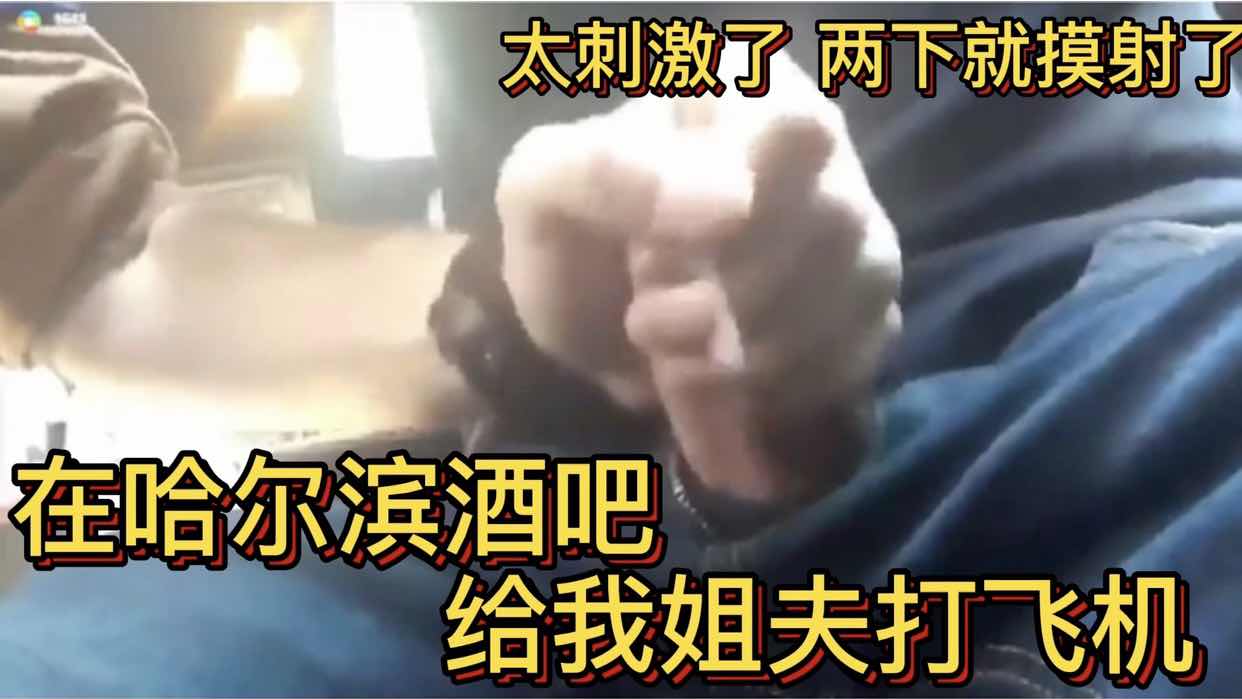 在哈爾濱酒吧 給我姐夫打飛機 太刺激了兩下就摸射了